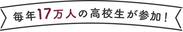 毎年17万人の高校生が参加！